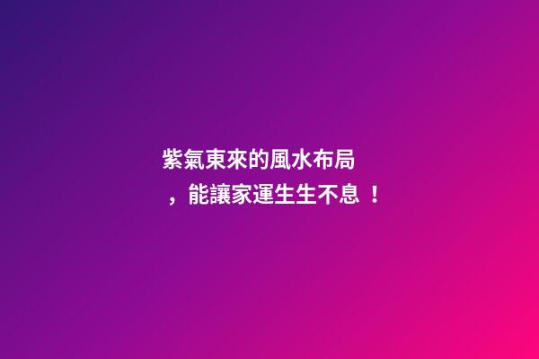紫氣東來的風水布局，能讓家運生生不息！
